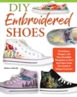 DIY Embroidered Shoes : Techniques, Designs, and Downloadable Templates to Personalize Your Footwear - Book