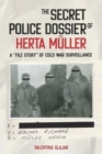 The Secret Police Dossier of Herta Muller : A “File Story” of Cold War Surveillance - Book