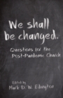 We Shall Be Changed : Questions for the Post-Pandemic Church - Book