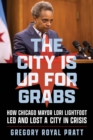 The City Is Up for Grabs : How Chicago Mayor Lori Lightfoot Led and Lost a City in Crisis - eBook