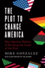 The Plot to Change America : How Identity Politics is Dividing the Land of the Free - eBook