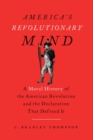 America's Revolutionary Mind : A Moral History of the American Revolution and the Declaration That Defined It - Book
