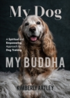 My Dog, My Buddha : A Spiritual and Empowering Approach to Dog Training (Animal Training Book, Puppy Training Book, for Fans of Rescued) - Book