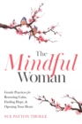 The Mindful Woman : Gentle Practices for Restoring Calm, Finding Hope, and Opening Your Heart - Book
