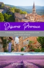 Discover Provence : A Shopping, Wine, Antiques, and Festivals Guide to the South of France (A Travel Guide to Provence, France) - Book
