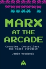 Marx at the Arcade : Consoles, Controllers, and Class Struggle - Book