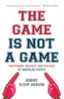 The Game is Not a Game : The Power, Protest and Politics of American Sports - Book