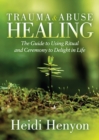 Trauma and Abuse Healing : The Guide to Using Ritual and Ceremony to Delight in Life - Book