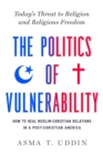 The Politics of Vulnerability : How to Heal Muslim-Christian Relations in a Post-Christian America: Today's Threat to Religion and Religious Freedom - Book