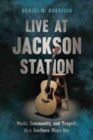 Live at Jackson Station : Music, Community, and Tragedy in a Southern Blues Bar - Book