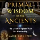 Primal Wisdom of the Ancients : The Cosmological Plan for Humanity - eAudiobook
