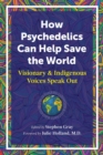 How Psychedelics Can Help Save the World : Visionary and Indigenous Voices Speak Out - eBook