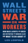 Wall Street's War on Workers : How Mass Layoffs and Greed Are Destroying the Working Class and What to Do About It - Book