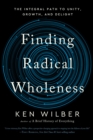 Finding Radical Wholeness : The Integral Path to Unity, Growth, and Delight - Book
