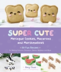Super Cute Meringue Cookies, Macarons and Marshmallows : 50 Fun Recipes for Making Unicorns, Dinosaurs, Zebras, Monkeys and More - Book