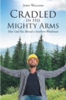 Cradled in His Mighty Arms : How God Has Blessed a Southern Woodsman - eBook