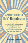 A Parent's Guide to Self-Regulation : A Practical Framework for Breaking the Cycle of Dysregulation and Mastering Emotions for Parents and Children - eBook