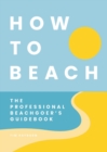 How to Beach : The Professional Beachgoer's Guidebook - Book