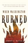 When Washington Burned : The British Invasion of the Capital and a Nation's Rise from the Ashes - eBook