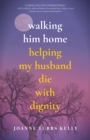 Walking Him Home : Helping My Husband Die with Dignity - eBook