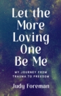 Let the More Loving One Be Me : My Journey from Trauma to Freedom - Book