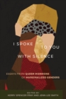 I Spoke to You with Silence : Essays from Queer Mormons of Marginalized Genders - Book