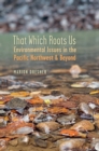 That Which Roots Us : Environmental Issues in the Pacific Northwest and Beyond - Book