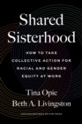 Shared Sisterhood : How to Take Collective Action for Racial and Gender Equity at Work - Book