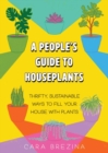 A People's Guide to Houseplants : Thrifty, Sustainable Ways to Fill Your Home with Plants - Book