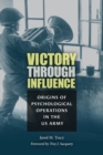 Victory through Influence : Origins of Psychological Operations in the US Army - Book