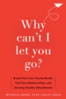 Why Can't I Let You Go? : Break Free from Trauma Bonds, End Toxic Relationships, and Develop Healthy Attachments - eBook