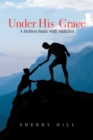 Under His  Grace : A Mothers Battle with Addiction - eBook
