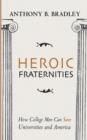 Heroic Fraternities : How College Men Can Save Universities and America - eBook