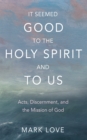 It Seemed Good to the Holy Spirit and to Us : Acts, Discernment, and the Mission of God - eBook