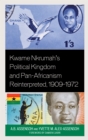 Kwame Nkrumah's Political Kingdom and Pan-Africanism Reinterpreted, 1909-1972 - eBook