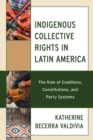 Indigenous Collective Rights in Latin America : The Role of Coalitions, Constitutions, and Party Systems - Book