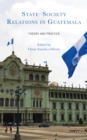 State-Society Relations in Guatemala : Theory and Practice - Book
