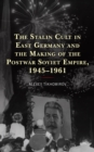 The Stalin Cult in East Germany and the Making of the Postwar Soviet Empire, 1945–1961 - Book