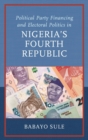 Political Party Financing and Electoral Politics in Nigeria's Fourth Republic - Book