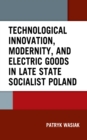 Technological Innovation, Modernity, and Electric Goods in Late State Socialist Poland - eBook
