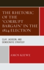 Rhetoric of the "Corrupt Bargain" in the 1824 Election : Clay, Jackson, and Democratic Strategy - eBook