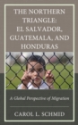 The Northern Triangle, El Salvador, Guatemala, and Honduras : A Global Perspective of Migration - Book