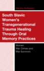 South Slavic Women's Transgenerational Trauma Healing Through Oral Memory Practices : Women War Crimes and War Survivors - eBook