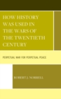 How History Was Used in the Wars of the Twentieth Century : Perpetual War for Perpetual Peace - Book