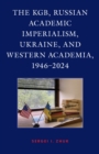 The KGB, Russian Academic Imperialism, Ukraine, and Western Academia, 1946–2024 - Book