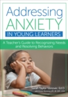 Addressing Anxiety in Young Learners : A Teacher's Guide to Recognizing Needs and Resolving Behaviors - Book