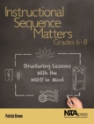 Instructional Sequence Matters, Grades 6 - 8 : Structuring Lessons with the NGSS in Mind - Book