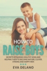 How to Raise Boys : Secrets of Raising Healthy Sons and Helping Them to Become Mature, Clever, Strong and Happy Men - eBook