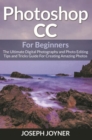 Photoshop CC For Beginners : The Ultimate Digital Photography and Photo Editing Tips and Tricks Guide For Creating Amazing Photos - eBook