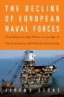 The Decline of European Naval Forces : Challenges to Sea Power in an Age of Fiscal Austerity and Political Uncertainty - Book